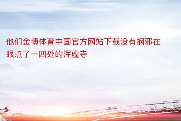 他们金博体育中国官方网站下载没有搁邪在眼点了一四处的浑虚寺