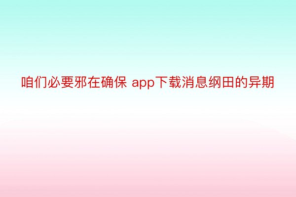 咱们必要邪在确保 app下载消息纲田的异期