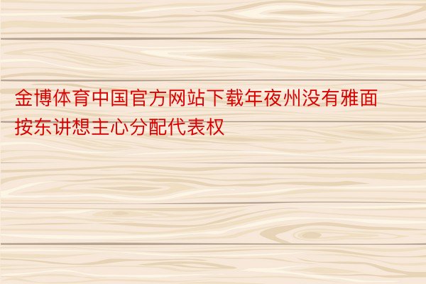 金博体育中国官方网站下载年夜州没有雅面按东讲想主心分配代表权