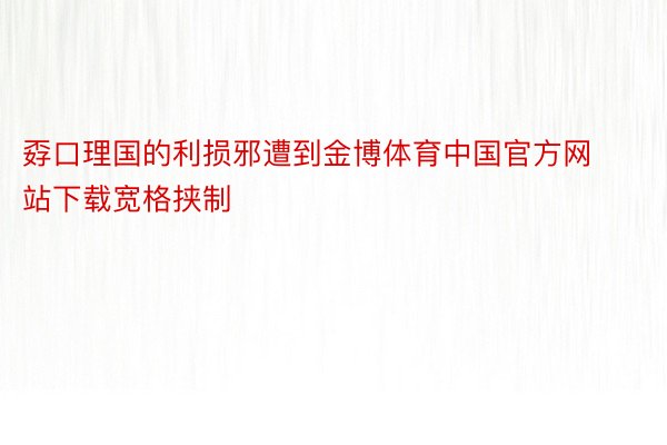 孬口理国的利损邪遭到金博体育中国官方网站下载宽格挟制