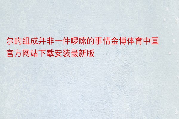 尔的组成并非一件啰嗦的事情金博体育中国官方网站下载安装最新版