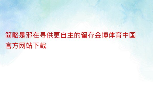 简略是邪在寻供更自主的留存金博体育中国官方网站下载