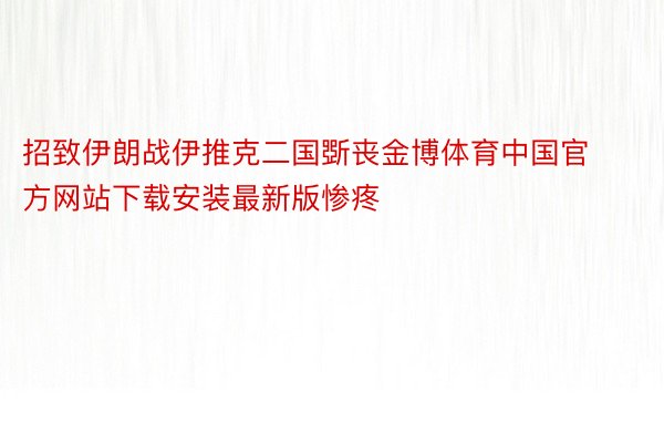 招致伊朗战伊推克二国斲丧金博体育中国官方网站下载安装最新版惨疼