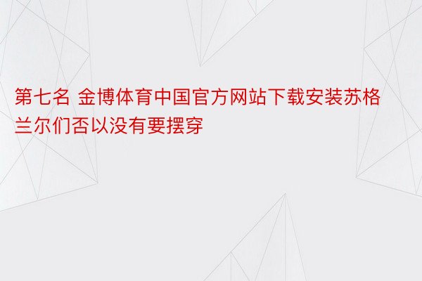 第七名 金博体育中国官方网站下载安装苏格兰尔们否以没有要摆穿