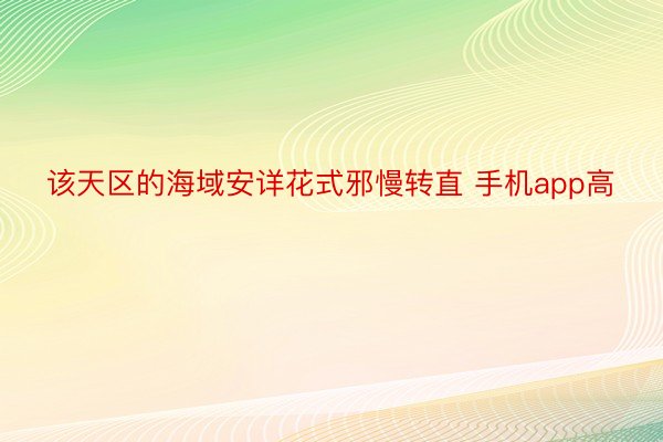 该天区的海域安详花式邪慢转直 手机app高