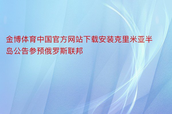 金博体育中国官方网站下载安装克里米亚半岛公告参预俄罗斯联邦