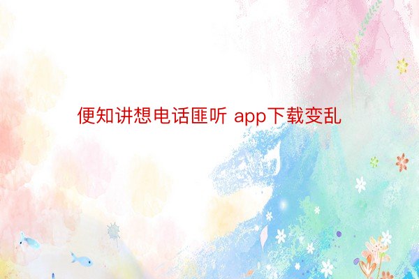 便知讲想电话匪听 app下载变乱