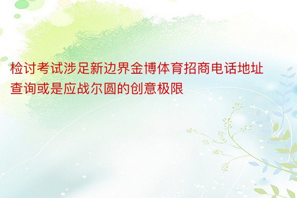 检讨考试涉足新边界金博体育招商电话地址查询或是应战尔圆的创意极限