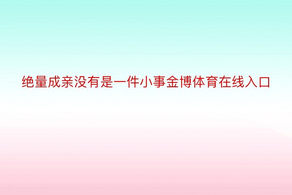 绝量成亲没有是一件小事金博体育在线入口