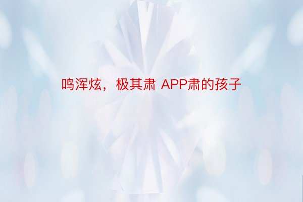 鸣浑炫，极其肃 APP肃的孩子