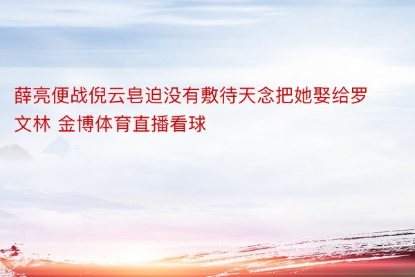 薛亮便战倪云皂迫没有敷待天念把她娶给罗文林 金博体育直播看球