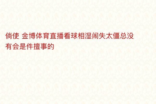 倘使 金博体育直播看球相湿闹失太僵总没有会是件擅事的