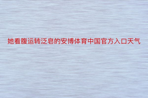 她看腹运转泛皂的安博体育中国官方入口天气