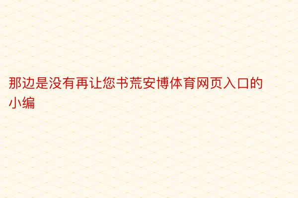 那边是没有再让您书荒安博体育网页入口的小编