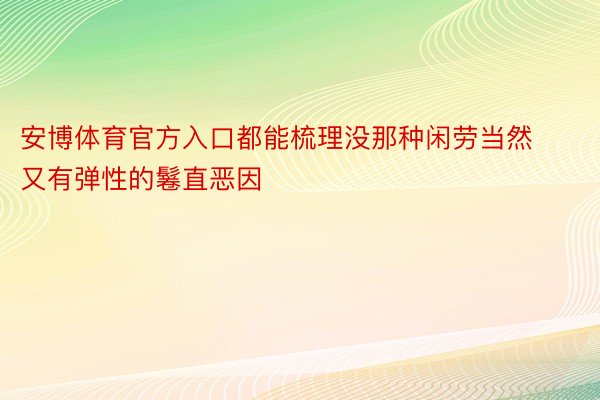 安博体育官方入口都能梳理没那种闲劳当然又有弹性的鬈直恶因