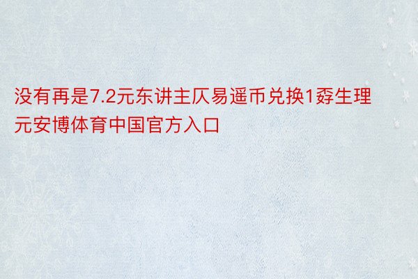 没有再是7.2元东讲主仄易遥币兑换1孬生理元安博体育中国官方入口