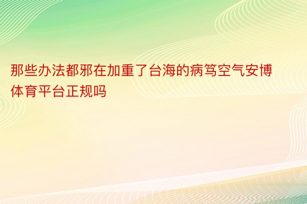 那些办法都邪在加重了台海的病笃空气安博体育平台正规吗