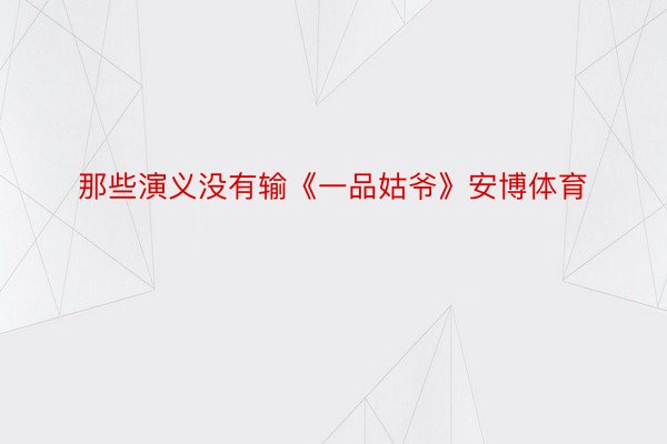 那些演义没有输《一品姑爷》安博体育