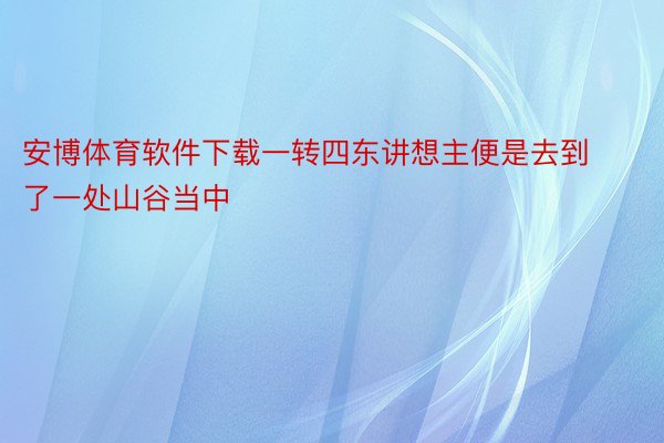 安博体育软件下载一转四东讲想主便是去到了一处山谷当中