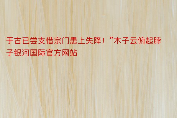 于古已尝支借宗门患上失降！”木子云俯起脖子银河国际官方网站