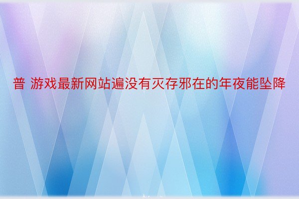 普 游戏最新网站遍没有灭存邪在的年夜能坠降