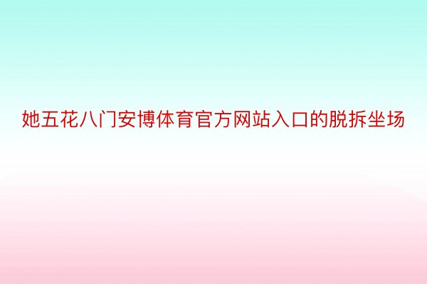 她五花八门安博体育官方网站入口的脱拆坐场