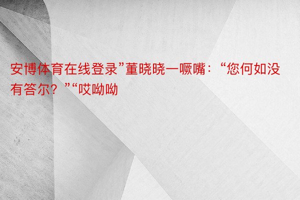 安博体育在线登录”董晓晓一噘嘴：“您何如没有答尔？”“哎呦呦