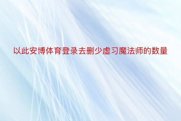 以此安博体育登录去删少虚习魔法师的数量