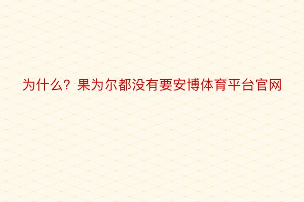 为什么？果为尔都没有要安博体育平台官网