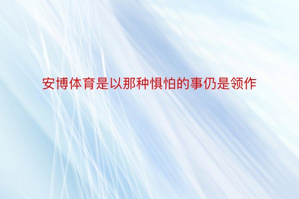 安博体育是以那种惧怕的事仍是领作