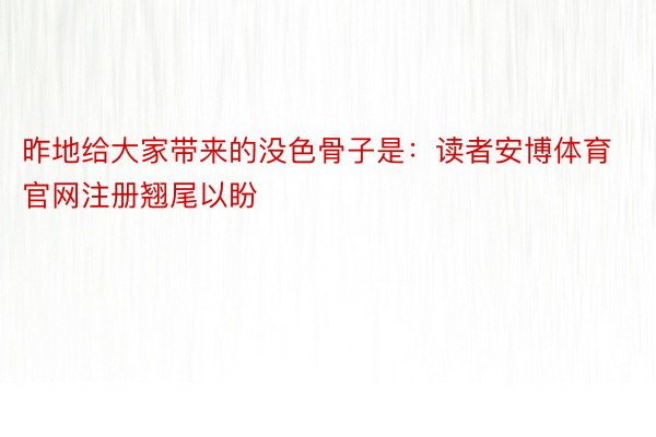 昨地给大家带来的没色骨子是：读者安博体育官网注册翘尾以盼