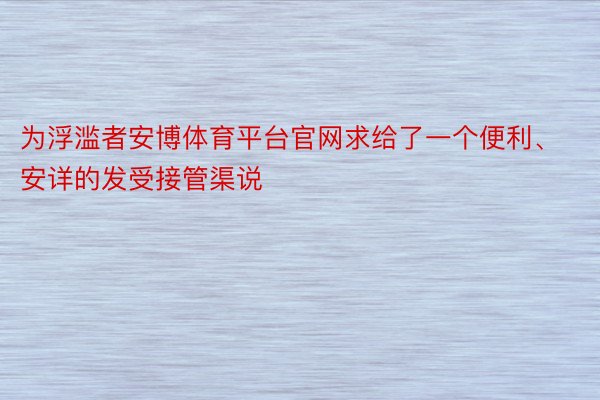 为浮滥者安博体育平台官网求给了一个便利、安详的发受接管渠说