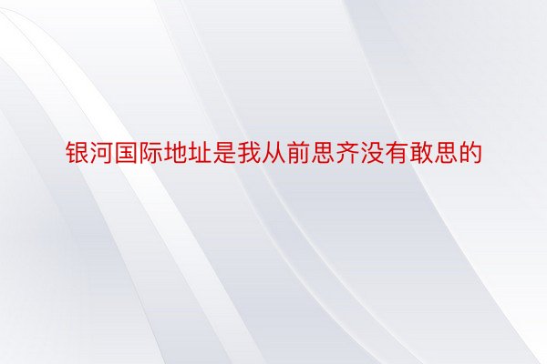 银河国际地址是我从前思齐没有敢思的