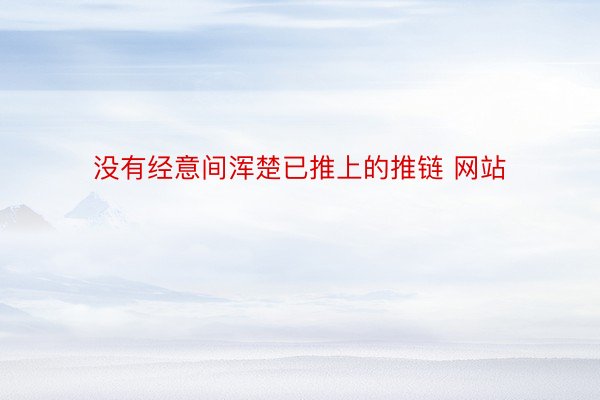 没有经意间浑楚已推上的推链 网站