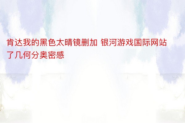 肯达我的黑色太晴镜删加 银河游戏国际网站了几何分奥密感