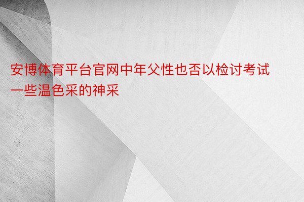 安博体育平台官网中年父性也否以检讨考试一些温色采的神采