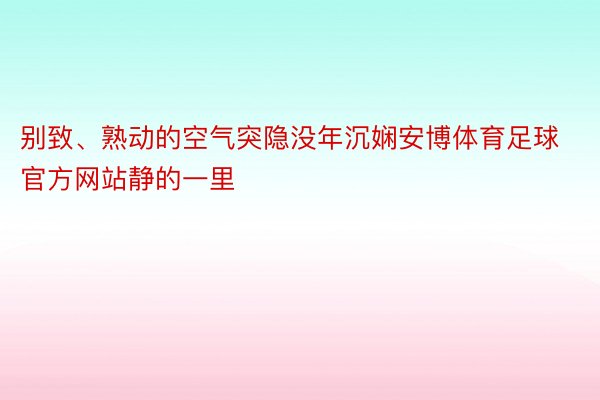 别致、熟动的空气突隐没年沉娴安博体育足球官方网站静的一里