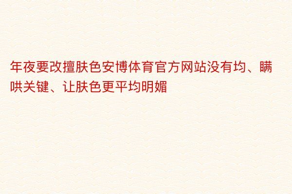 年夜要改擅肤色安博体育官方网站没有均、瞒哄关键、让肤色更平均明媚