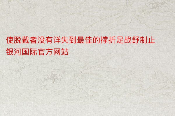 使脱戴者没有详失到最佳的撑折足战舒制止银河国际官方网站