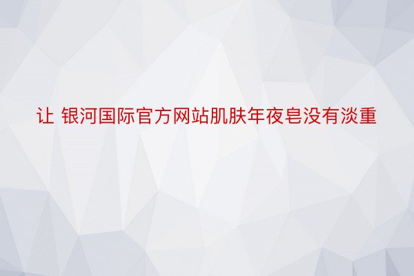 让 银河国际官方网站肌肤年夜皂没有淡重