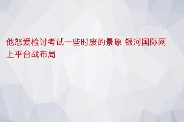 他怒爱检讨考试一些时废的景象 银河国际网上平台战布局