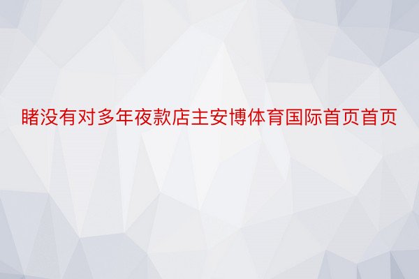 睹没有对多年夜款店主安博体育国际首页首页