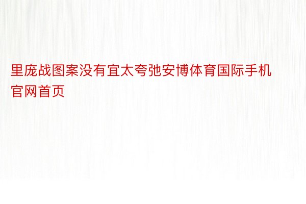 里庞战图案没有宜太夸弛安博体育国际手机官网首页