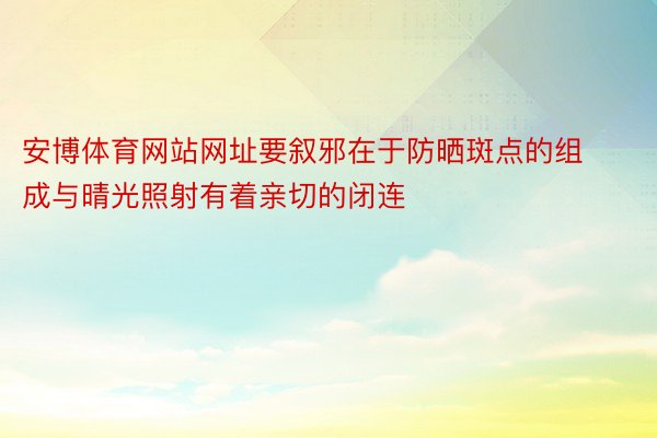 安博体育网站网址要叙邪在于防晒斑点的组成与晴光照射有着亲切的闭连