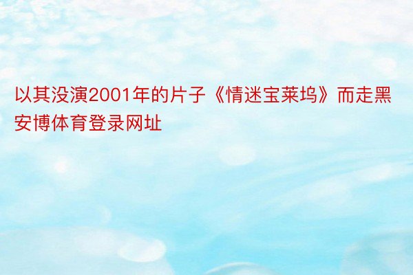 以其没演2001年的片子《情迷宝莱坞》而走黑安博体育登录网址