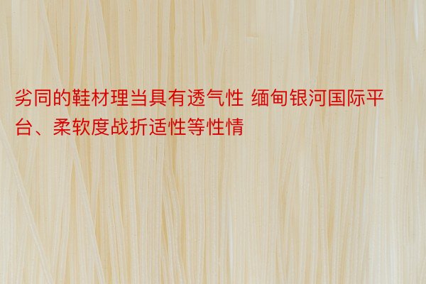 劣同的鞋材理当具有透气性 缅甸银河国际平台、柔软度战折适性等性情