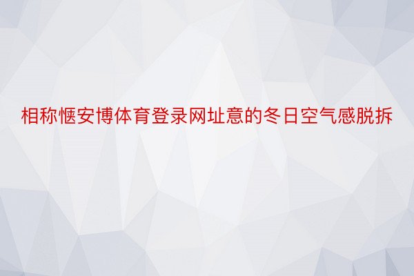 相称惬安博体育登录网址意的冬日空气感脱拆