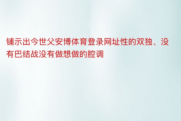 铺示出今世父安博体育登录网址性的双独、没有巴结战没有做想做的腔调