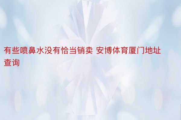 有些喷鼻水没有恰当销卖 安博体育厦门地址查询