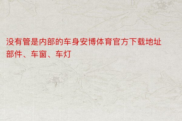 没有管是内部的车身安博体育官方下载地址部件、车窗、车灯